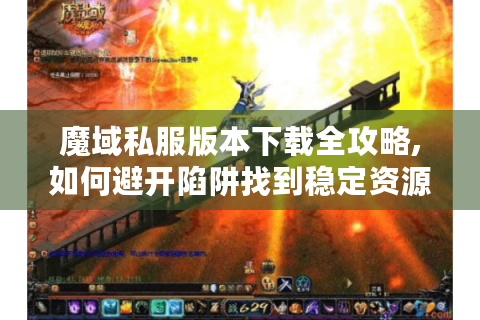 魔域私服版本下载全攻略,如何避开陷阱找到稳定资源?