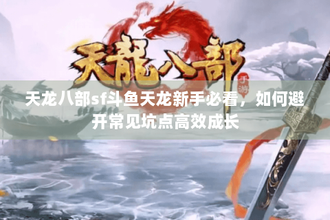 天龙八部sf斗鱼天龙新手必看，如何避开常见坑点高效成长