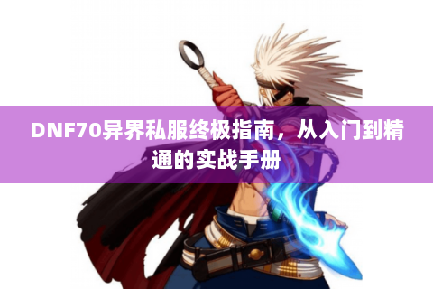 DNF70异界私服终极指南，从入门到精通的实战手册