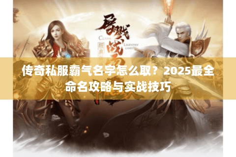 传奇私服霸气名字怎么取？2025最全命名攻略与实战技巧