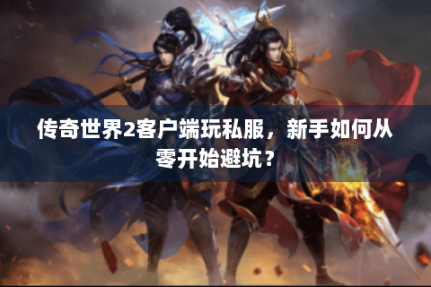 传奇世界2客户端玩私服，新手如何从零开始避坑？