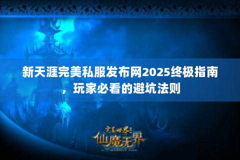 新天涯完美私服发布网2025终极指南，玩家必看的避坑法则