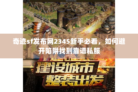 奇迹sf发布网2345新手必看，如何避开陷阱找到靠谱私服