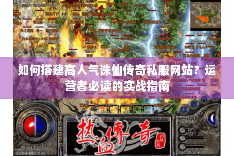 如何搭建高人气诛仙传奇私服网站？运营者必读的实战指南