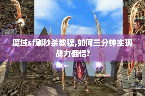 魔域sf刷秒杀教程,如何三分钟实现战力翻倍?