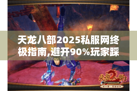 天龙八部2025私服网终极指南,避开90%玩家踩过的坑