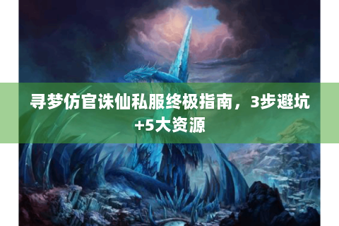 寻梦仿官诛仙私服终极指南，3步避坑+5大资源
