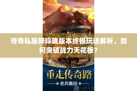 传奇私服醉玲珑版本终极玩法解析，如何突破战力天花板？