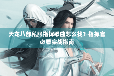 天龙八部私服指挥歌曲怎么找？指挥官必看实战指南
