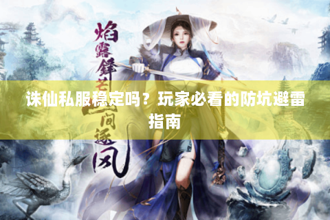 诛仙私服稳定吗？玩家必看的防坑避雷指南