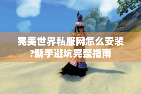 完美世界私服网怎么安装?新手避坑完整指南