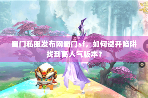 蜀门私服发布网蜀门sf，如何避开陷阱找到高人气版本？