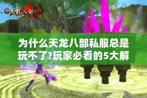 为什么天龙八部私服总是玩不了?玩家必看的5大解决方法