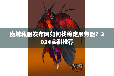 魔域私服发布网如何找稳定服务器？2024实测推荐