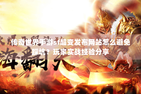 传奇世界手游sf超变发布网站怎么避免踩坑？玩家实战经验分享